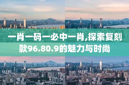 一肖一碼一必中一肖,探索復(fù)刻款96.80.9的魅力與時尚
