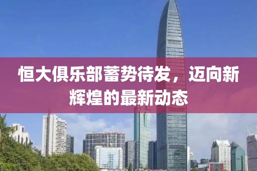 恒大俱樂部蓄勢待發(fā)，邁向新輝煌的最新動(dòng)態(tài)