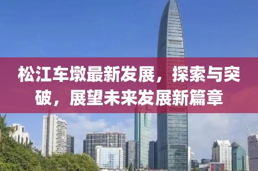 松江車墩最新發(fā)展，探索與突破，展望未來發(fā)展新篇章