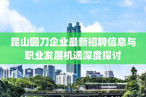 昆山圓刀企業(yè)最新招聘信息與職業(yè)發(fā)展機遇深度探討