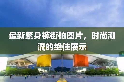 最新緊身褲街拍圖片，時尚潮流的絕佳展示