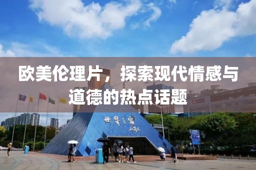 歐美倫理片，探索現(xiàn)代情感與道德的熱點話題
