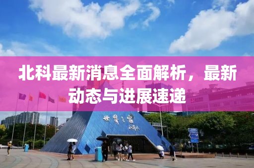 北科最新消息全面解析，最新動態(tài)與進展速遞