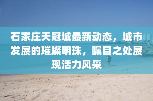 石家莊天冠城最新動(dòng)態(tài)，城市發(fā)展的璀璨明珠，矚目之處展現(xiàn)活力風(fēng)采