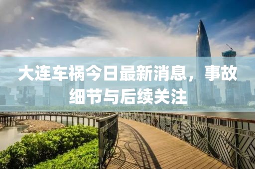大連車禍今日最新消息，事故細(xì)節(jié)與后續(xù)關(guān)注
