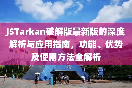 JSTarkan破解版最新版的深度解析與應(yīng)用指南，功能、優(yōu)勢及使用方法全解析