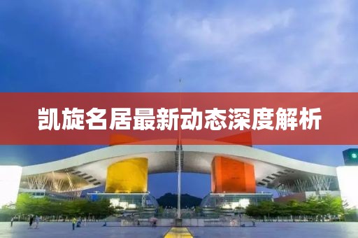 凱旋名居最新動(dòng)態(tài)深度解析