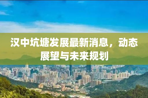 漢中坑塘發(fā)展最新消息，動態(tài)展望與未來規(guī)劃