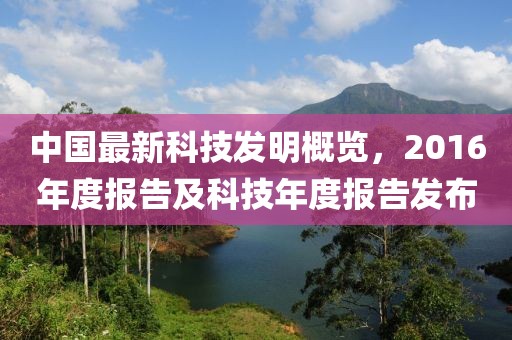 中國最新科技發(fā)明概覽，2016年度報告及科技年度報告發(fā)布