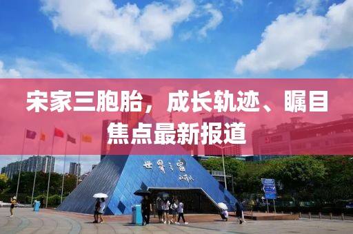 宋家三胞胎，成長軌跡、矚目焦點最新報道