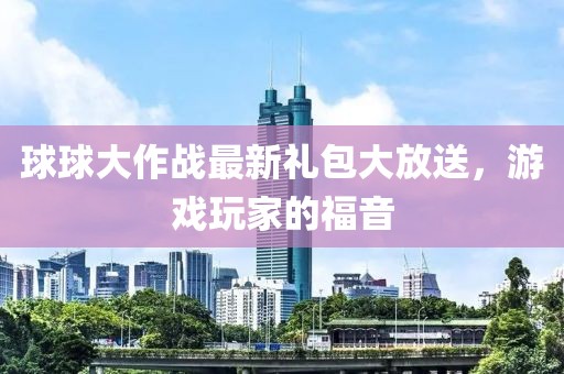 球球大作戰(zhàn)最新禮包大放送，游戲玩家的福音