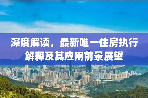 深度解讀，最新唯一住房執(zhí)行解釋及其應用前景展望
