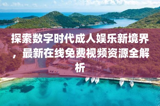 探索數(shù)字時(shí)代成人娛樂新境界，最新在線免費(fèi)視頻資源全解析