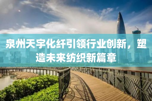泉州天宇化纖引領(lǐng)行業(yè)創(chuàng)新，塑造未來紡織新篇章