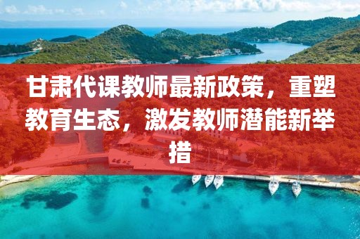 甘肅代課教師最新政策，重塑教育生態(tài)，激發(fā)教師潛能新舉措