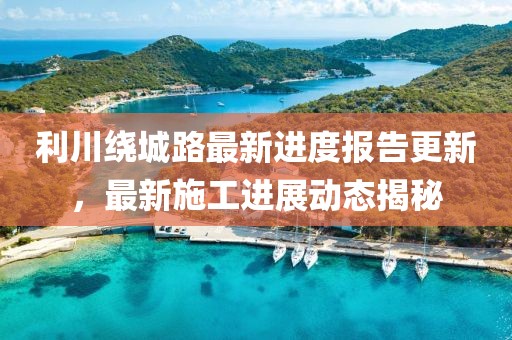 利川繞城路最新進(jìn)度報告更新，最新施工進(jìn)展動態(tài)揭秘
