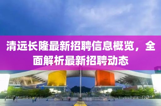 清遠(yuǎn)長(zhǎng)隆最新招聘信息概覽，全面解析最新招聘動(dòng)態(tài)