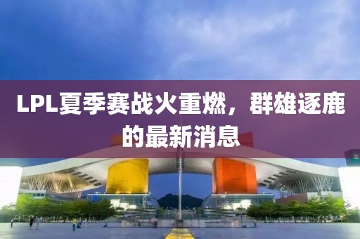 LPL夏季賽戰(zhàn)火重燃，群雄逐鹿的最新消息