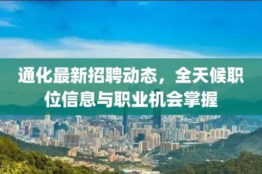 通化最新招聘動態(tài)，全天候職位信息與職業(yè)機(jī)會掌握