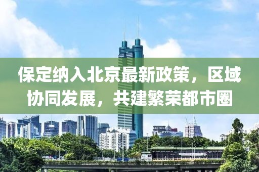 保定納入北京最新政策，區(qū)域協(xié)同發(fā)展，共建繁榮都市圈