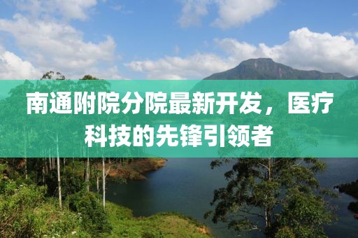 南通附院分院最新開發(fā)，醫(yī)療科技的先鋒引領者
