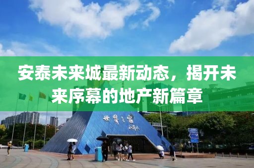 安泰未來城最新動態(tài)，揭開未來序幕的地產(chǎn)新篇章