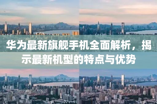 華為最新旗艦手機(jī)全面解析，揭示最新機(jī)型的特點(diǎn)與優(yōu)勢(shì)