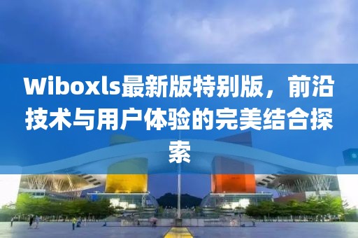 Wiboxls最新版特別版，前沿技術(shù)與用戶體驗(yàn)的完美結(jié)合探索