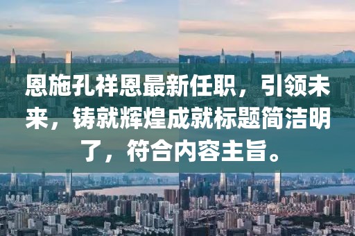 恩施孔祥恩最新任職，引領(lǐng)未來(lái)，鑄就輝煌成就標(biāo)題簡(jiǎn)潔明了，符合內(nèi)容主旨。