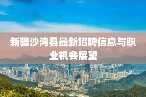 新疆沙灣縣最新招聘信息與職業(yè)機(jī)會展望