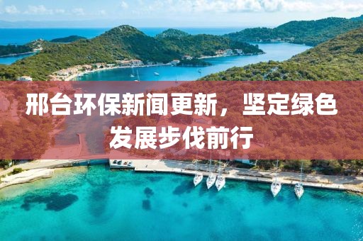 邢臺(tái)環(huán)保新聞更新，堅(jiān)定綠色發(fā)展步伐前行