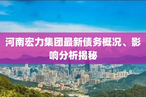 河南宏力集團(tuán)最新債務(wù)概況、影響分析揭秘