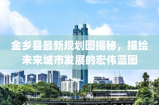 金鄉(xiāng)縣最新規(guī)劃圖揭秘，描繪未來(lái)城市發(fā)展的宏偉藍(lán)圖