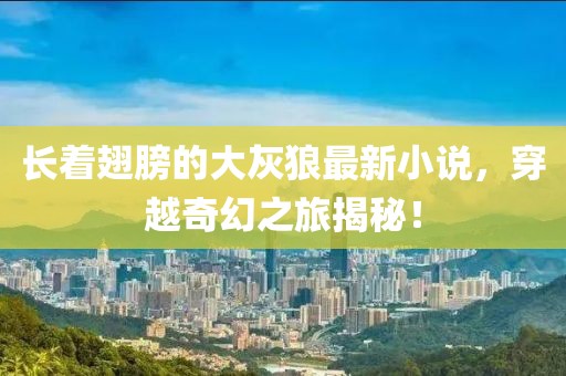 長(zhǎng)著翅膀的大灰狼最新小說，穿越奇幻之旅揭秘！