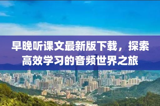 早晚聽課文最新版下載，探索高效學(xué)習(xí)的音頻世界之旅