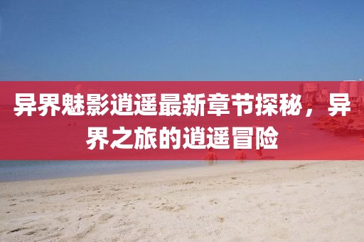 異界魅影逍遙最新章節(jié)探秘，異界之旅的逍遙冒險