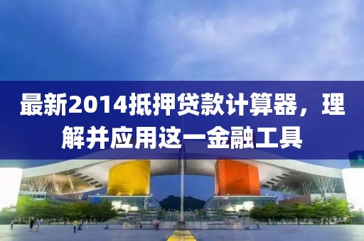 最新2014抵押貸款計算器，理解并應(yīng)用這一金融工具