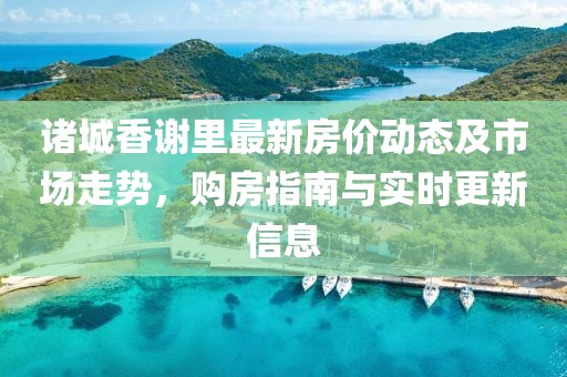 諸城香謝里最新房價(jià)動(dòng)態(tài)及市場走勢(shì)，購房指南與實(shí)時(shí)更新信息