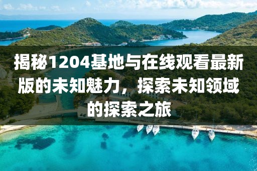 揭秘1204基地與在線觀看最新版的未知魅力，探索未知領(lǐng)域的探索之旅