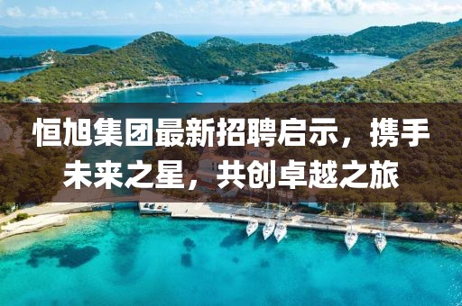 恒旭集團(tuán)最新招聘啟示，攜手未來之星，共創(chuàng)卓越之旅