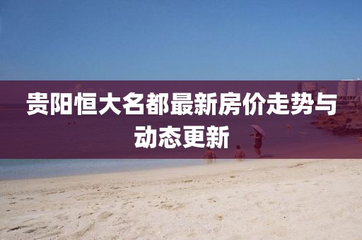 貴陽恒大名都最新房價(jià)走勢與動態(tài)更新