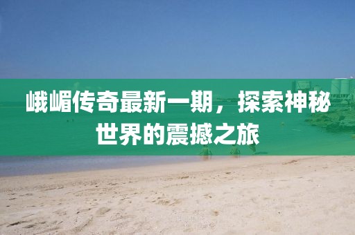 峨嵋傳奇最新一期，探索神秘世界的震撼之旅
