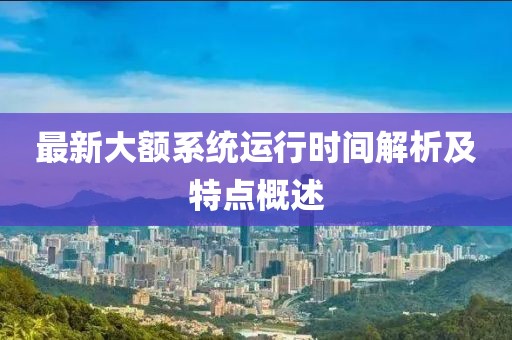 最新大額系統(tǒng)運行時間解析及特點概述
