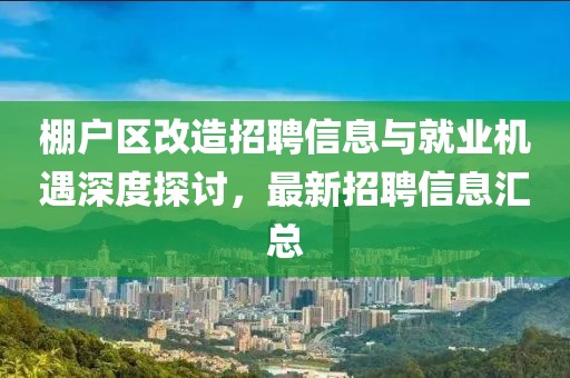 棚戶區(qū)改造招聘信息與就業(yè)機(jī)遇深度探討，最新招聘信息匯總