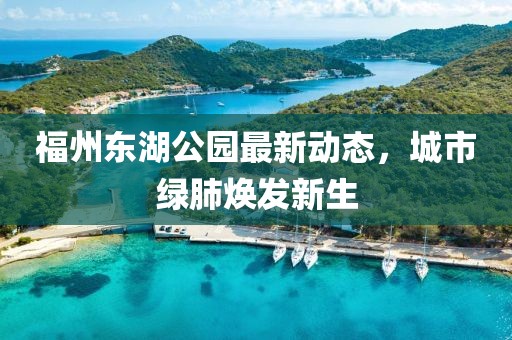 福州東湖公園最新動(dòng)態(tài)，城市綠肺煥發(fā)新生