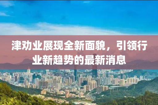 津勸業(yè)展現(xiàn)全新面貌，引領(lǐng)行業(yè)新趨勢的最新消息