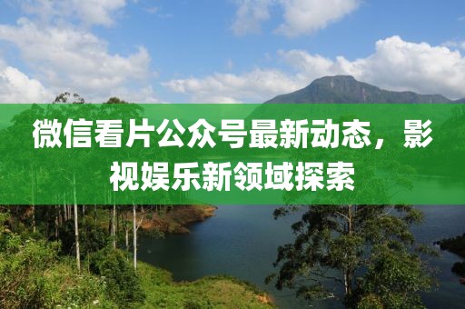 微信看片公眾號(hào)最新動(dòng)態(tài)，影視娛樂新領(lǐng)域探索