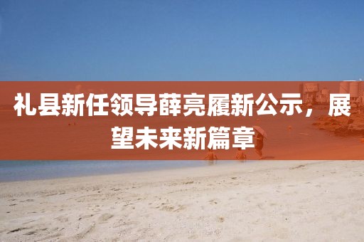 禮縣新任領(lǐng)導(dǎo)薛亮履新公示，展望未來(lái)新篇章