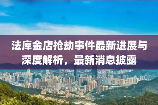 法庫(kù)金店搶劫事件最新進(jìn)展與深度解析，最新消息披露