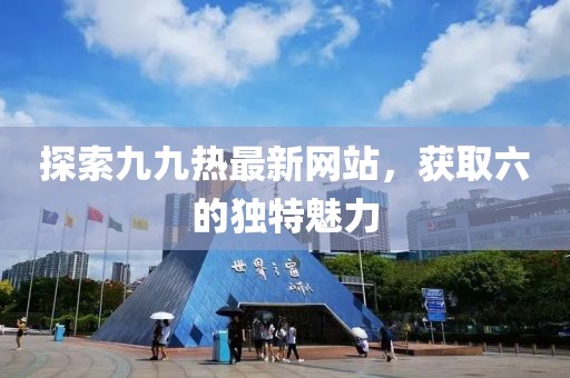 探索九九熱最新網(wǎng)站，獲取六的獨特魅力